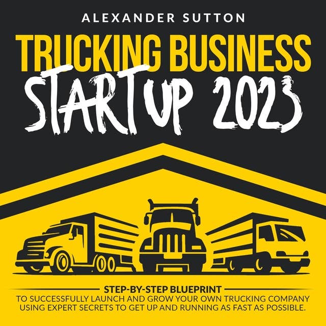 Trucking Business Startup 2023: Step-by-Step Blueprint to Successfully Launch and Grow Your Own Trucking Company Using Expert Secrets to Get Up and Running as Fast as Possible.
