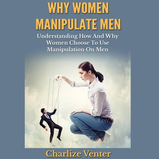 Why Women Manipulate Men: Understanding How And Why Women Choose To Use Manipulation On Men