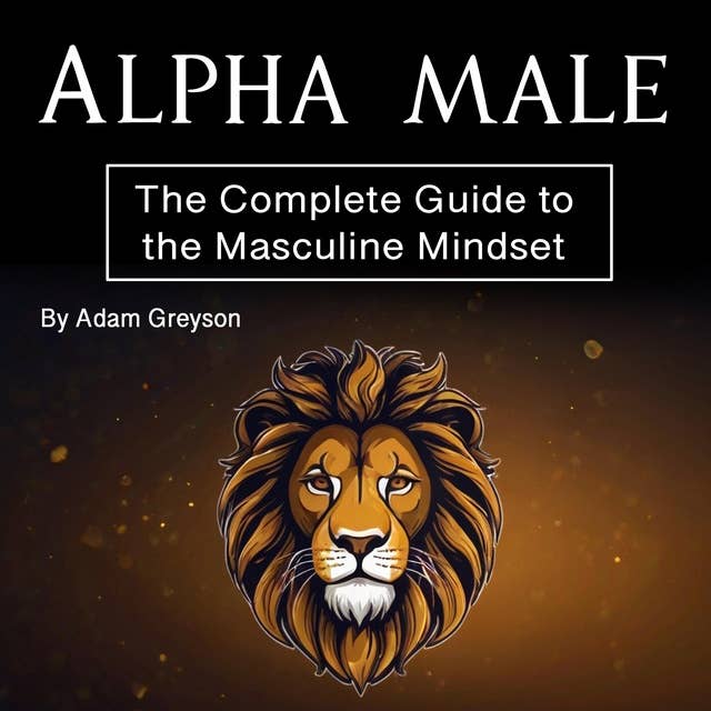 Alpha Male: The Complete Guide to the Masculine Mindset