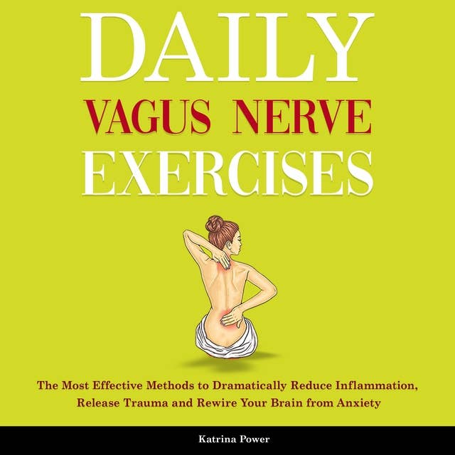 Daily Vagus Nerve Exercises: The Most Effective Methods to Dramatically Reduce Inflammation, Release Trauma and Rewire Your Brain From Anxiety