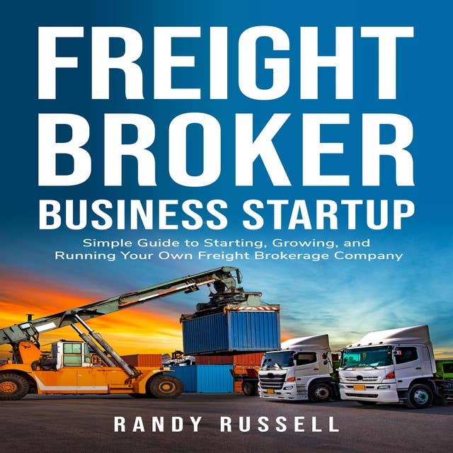 Freight broker business startup: Simple Guide to Starting, Growing, and Running Your Own Freight Brokerage Company