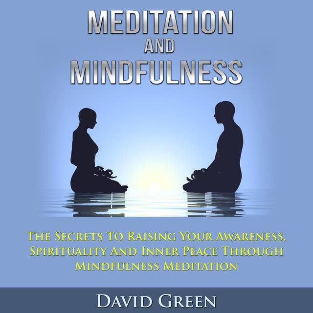 Meditation And Mindfulness: The Secrets to Raising Your Awareness, Spirituality and Inner Peace Through Mindfulness Meditation