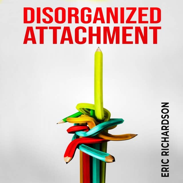 DISORGANIZED ATTACHMENT: How Early Trauma Affects Attachment Style and What You Can Do About It (2023 Guide for Beginners)