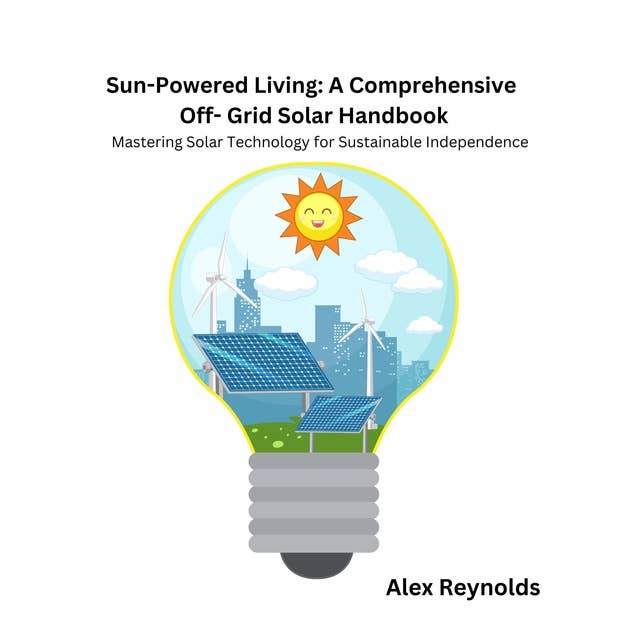 Sun-Powered Living: A Comprehensive Off-Grid Solar Handbook: Mastering Solar Technology for Sustainable Independence