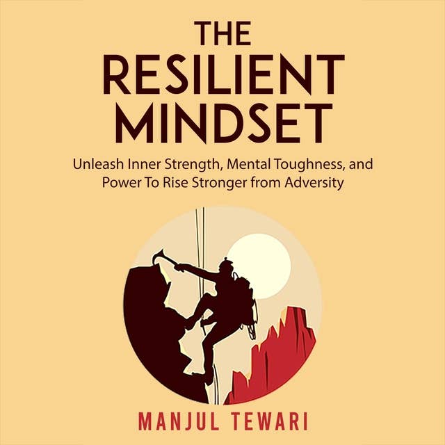 The Resilient Mindset: Unleash Inner Strength, Mental Toughness and Power to rise Stronger from Adversity