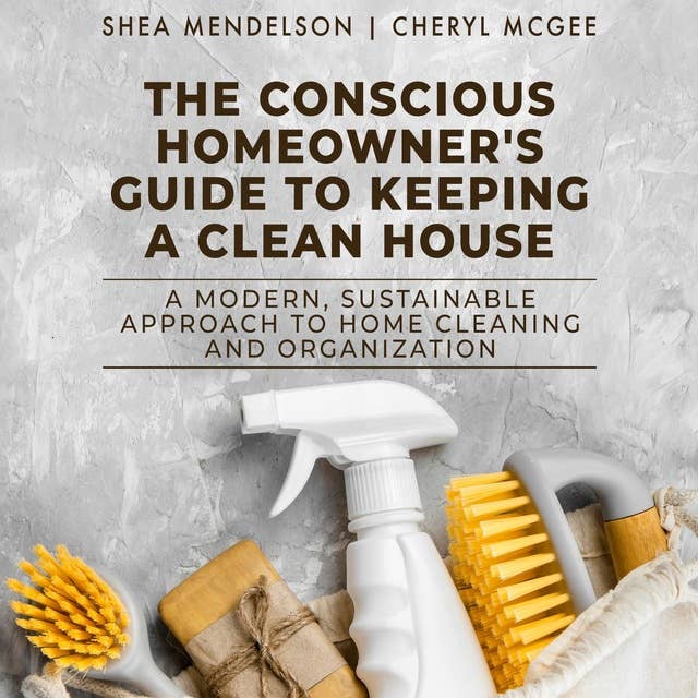 The Conscious Homeowner's Guide to Keeping a Clean House: A Modern, Sustainable Approach to Home Cleaning and Organization