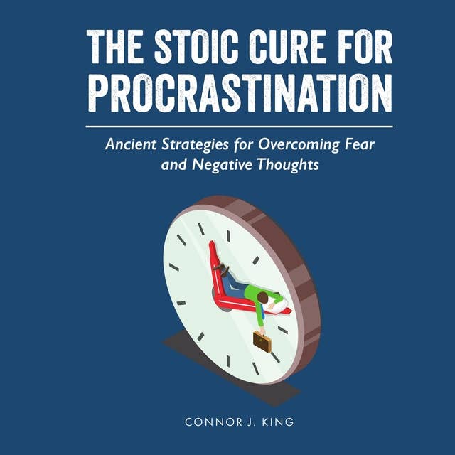 The Stoic Cure for Procrastination: Ancient Strategies for Overcoming Fear and Negative Thoughts