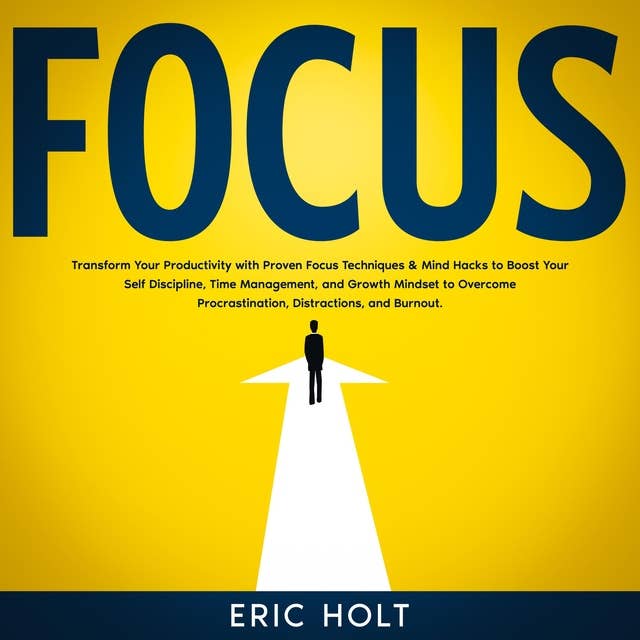 Focus: Transform Your Productivity with Proven Focus Techniques & Mind Hacks to Boost Your Self Discipline, Time Management, and Growth Mindset to Overcome Procrastination, Distractions, and Burnout.