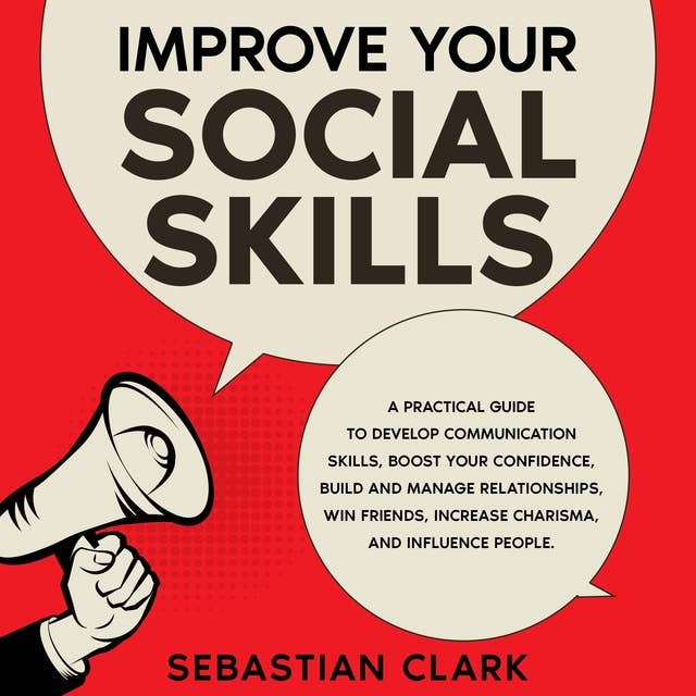 Improve Your Social Skills: A Practical Guide to Develop Communication Skills, Boost Your Confidence, Build and Manage Relationships, Win Friends, Increase Charisma, and Influence People.