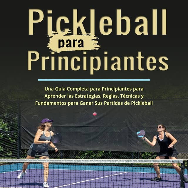 Pickleball para Principiantes: Una Guía Completa para Principiantes para Aprender las Estrategias, Reglas, Técnicas y Fundamentos para Ganar Sus Partidas de Pickleball