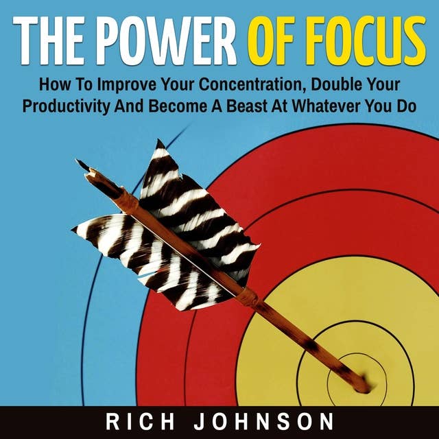 The Power Of Focus: How To Improve Your Concentration, Double Your Productivity And Become A Beast At Whatever You Do