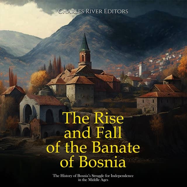The Rise and Fall of the Banate of Bosnia: The History of Bosnia’s Struggle for Independence in the Middle Ages