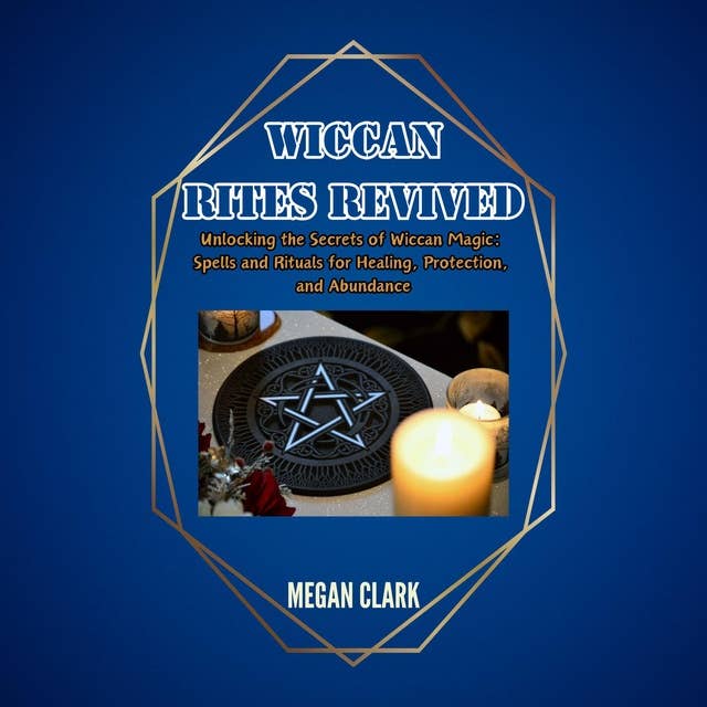 Wiccan Rites Revived: Unlocking the Secrets of Wiccan Magic: Spells and Rituals for Healing, Protection, and Abundance