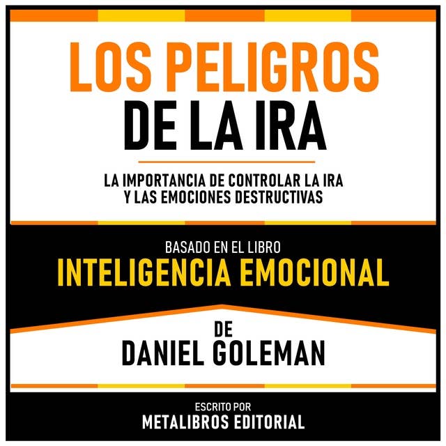 Los Peligros De La Ira - Basado En El Libro Inteligencia Emocional De Daniel Goleman: La Importancia De Controlar La Ira Y Las Emociones Destructivas