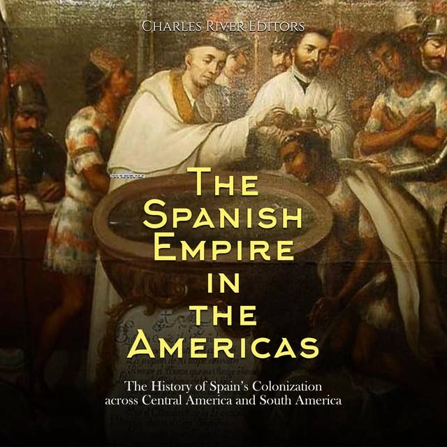 The Spanish Empire in the Americas: The History of Spain’s Colonization across Central America and South America