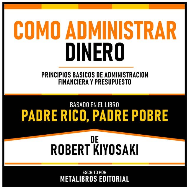 Como Administrar Dinero - Basado En El Libro Padre Rico, Padre Pobre De Robert Kiyosaki: Principios Basicos De Administracion Financiera Y Presupuesto