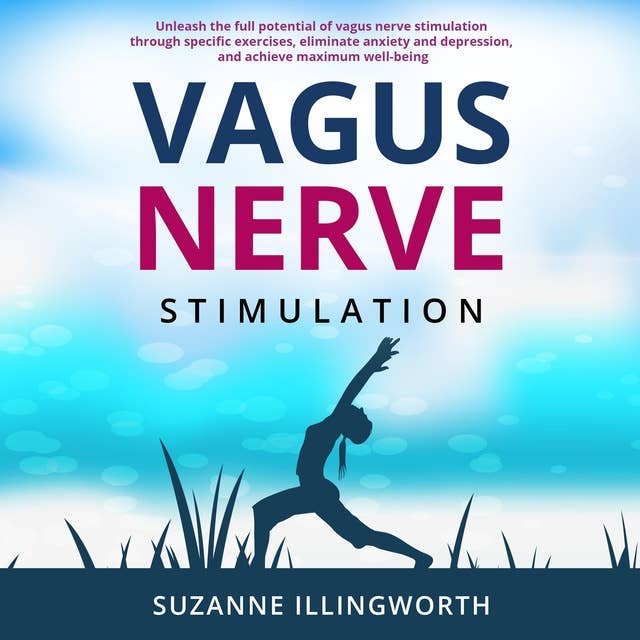 Vagus Nerve Stimulation: Unleash the Full Potential of Vagus Nerve Stimulation through Specific Exercises, Eliminate Anxiety and Depression, and Achieve Maximum Well-Being