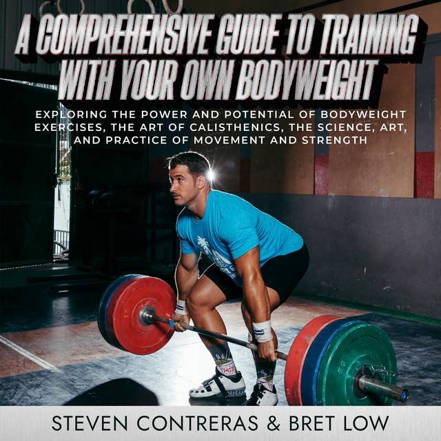 A Comprehensive Guide to Training With Your Own Bodyweight: Exploring the Power and Potential of Bodyweight Exercises, the Art of Calisthenics, the Science, Art, and Practice of Movement and Strength