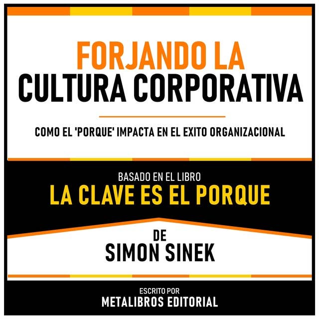 Forjando La Cultura Corporativa - Basado En El Libro La Clave Es El Porque De Simon Sinek: Como El 'Porque' Impacta En El Exito Organizacional