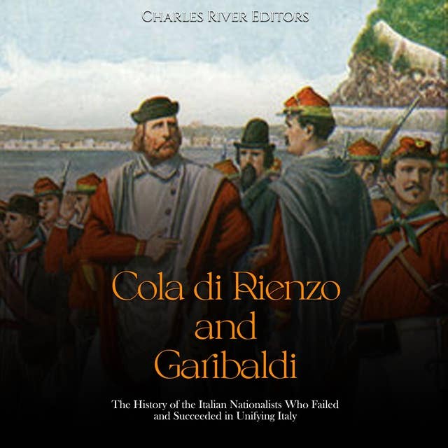 Cola di Rienzo and Garibaldi: The History of the Italian Nationalists Who Failed and Succeeded in Unifying Italy