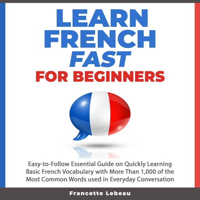 Learn French Fast for Beginners: Easy-to-Follow Essential Guide on Quickly Learning Basic French Vocabulary with More than 1,000 of the Most Common Words used in Everyday Conversation