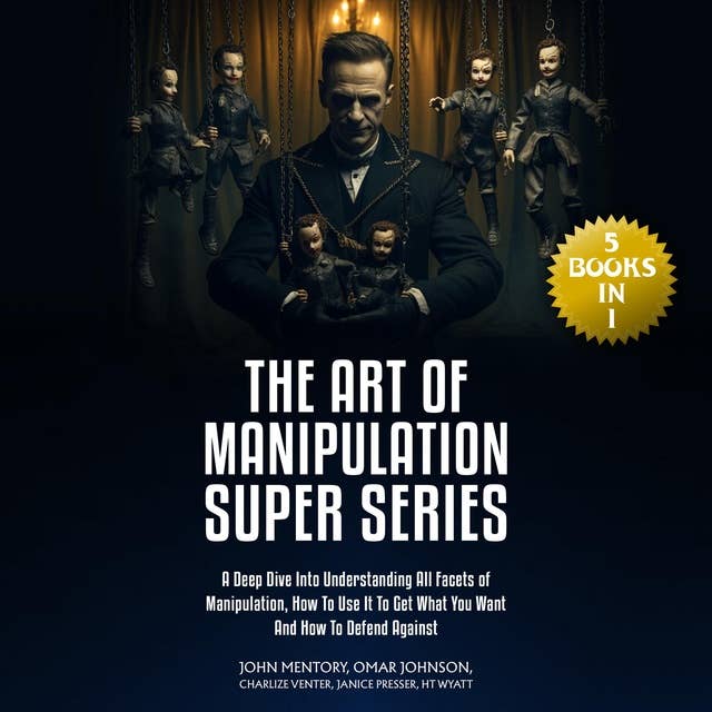 The Art of Manipulation Super Series: (5 Books in 1) A Deep Dive Into Understanding All Facets of Manipulation, How to Use It to Get What You Want and How to Defend Against