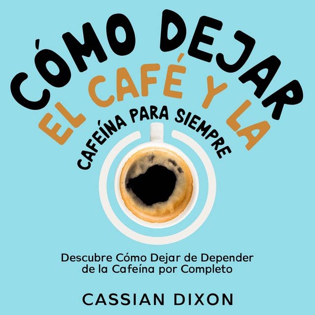 Cómo Dejar el Café y la Cafeína para Siempre: Descubre Cómo Dejar de Depender de la Cafeína por Completo