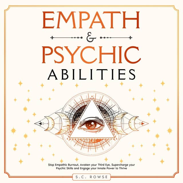 Empath and Psychic Abilities: Stop Empathic Burnout, Awaken Your Third Eye, Supercharge Your Psychic Skills, and Engage Your Innate Power to Thrive