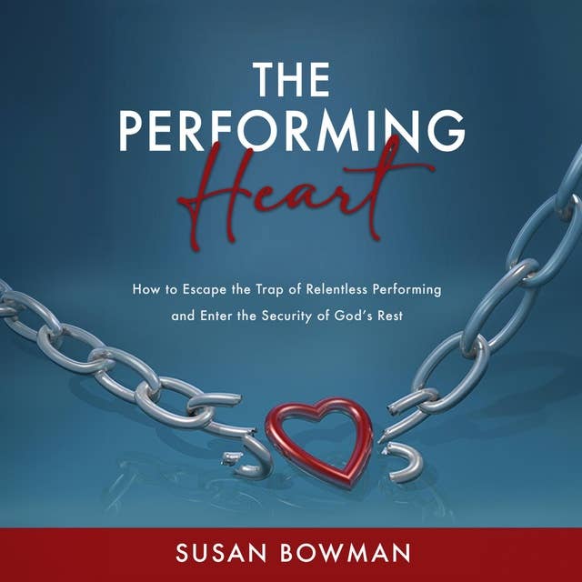 The Performing Heart: How to Escape the Trap of Relentless Performing and Enter the Security of God's Rest
