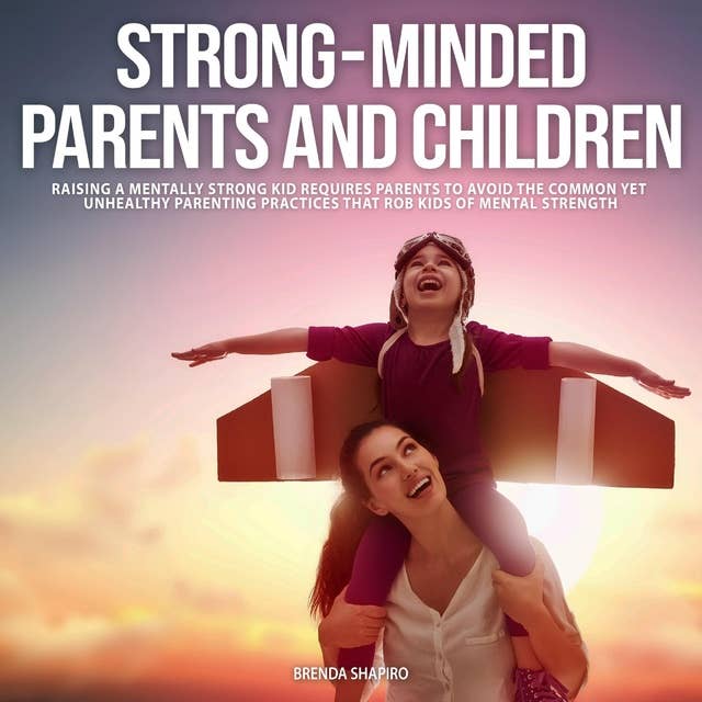 Strong-Minded Parents and Children: Raising a Mentally Strong Kid Requires Parents to Avoid the Common Yet Unhealyhy Parenting Practices That Rob Kids of Mental Strength