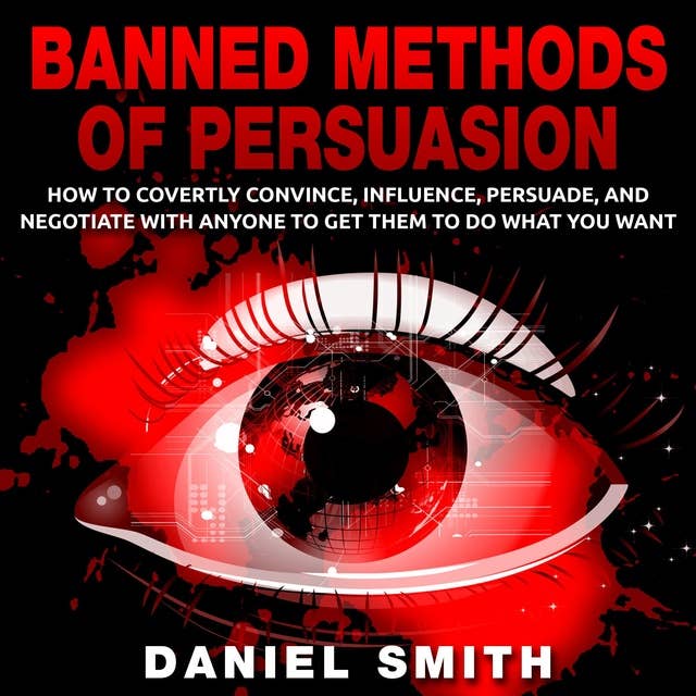 Banned Methods Of Persuasion: How to Covertly Convince, Influence, Persuade, and Negotiate With Anyone To Get Them To Do What You Want