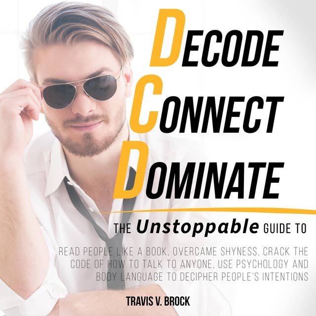 Decode Connect Dominate: The Unstoppable Guide to Read People Like a Book, Overcame Shyness, Crack the Code of How to Talk to Anyone, Use Psychology and Body Language to Decipher People’s Intentions