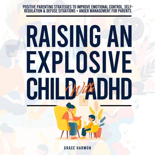 Raising An Explosive Child With ADHD: Positive Parenting Strategies To Improve Emotional Control, Self-Regulation & Defuse Situations + Anger Management For Parents
