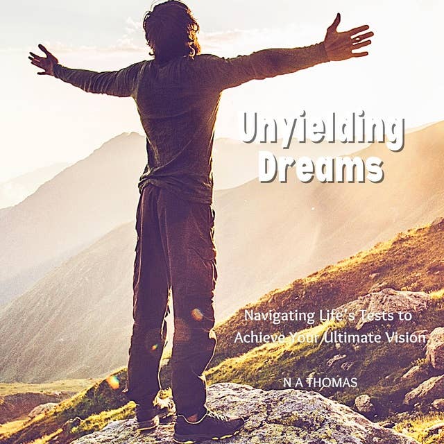 Unyielding Dreams: Navigating Life's Tests To Achieve Your Ultimate Vision