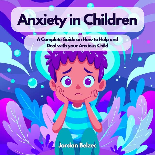 ANXIETY IN CHILDREN: A Complete Guide on How to Help and Deal with your Anxious Child