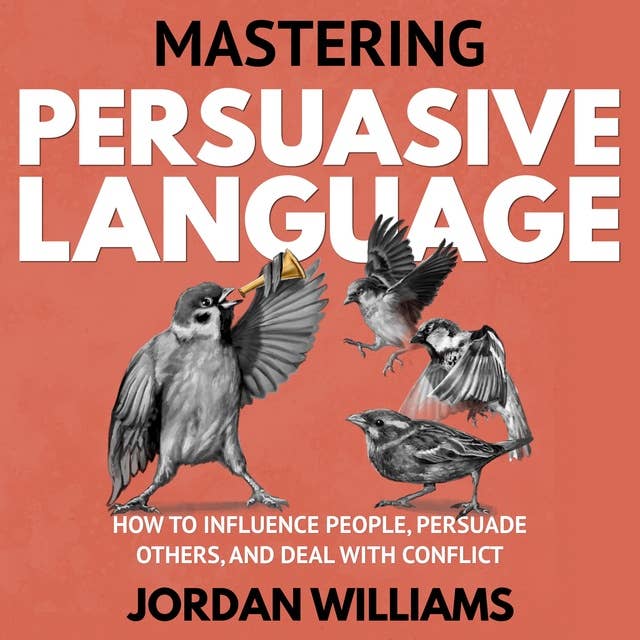 Mastering Persuasive Language: How to Influence People, Persuade Others, and Deal With Conflict
