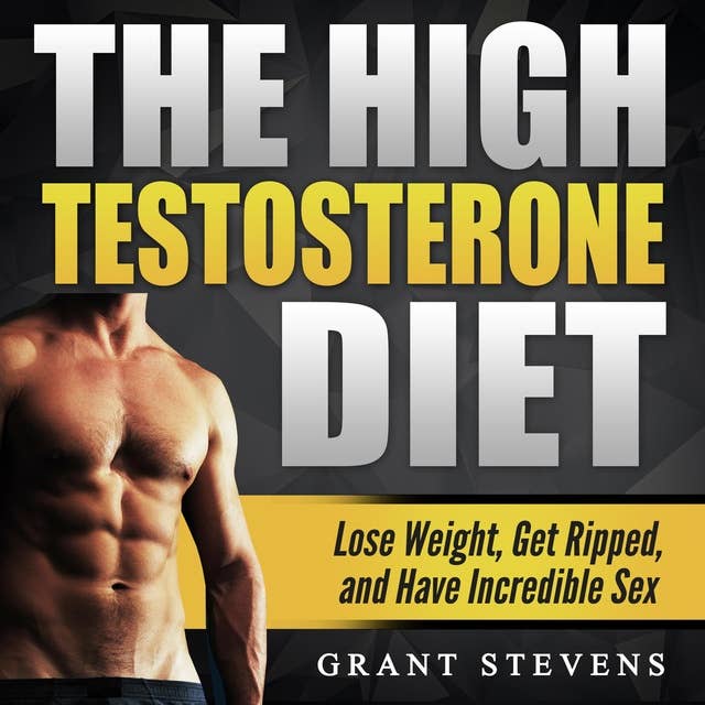 The High Testosterone Diet: Lose Weight, Get Ripped, and Have Incredible Sex