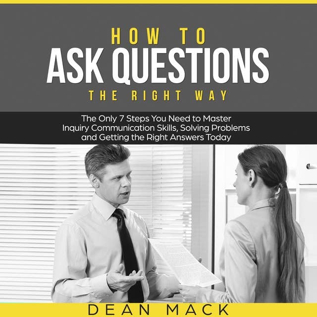How to Ask Questions: The Right Way - The Only 7 Steps You Need to Master Inquiry Communication Skills, Solving Problems and Getting the Right Answers Today