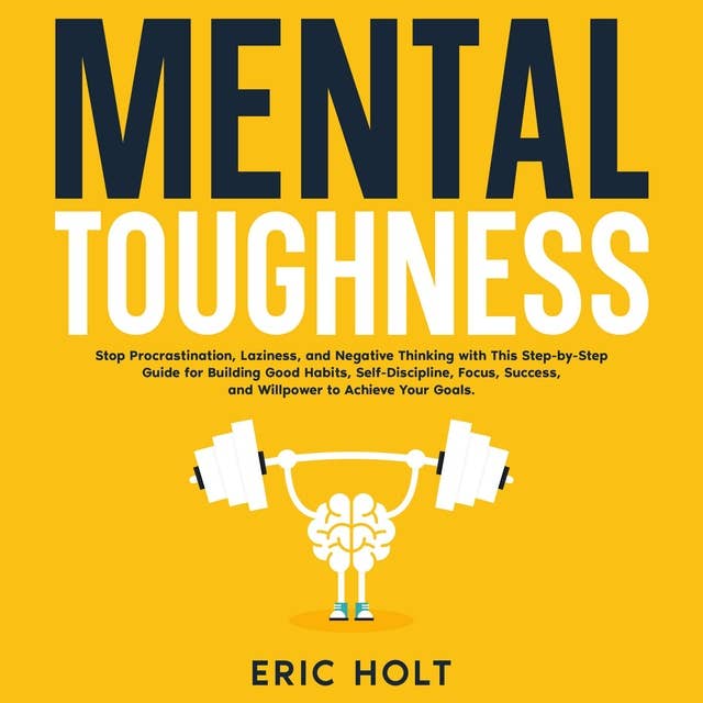 Mental Toughness: Stop Procrastination, Laziness, and Negative Thinking with This Step-by-Step Guide for Building Good Habits, Self-Discipline, Focus, Success, and Willpower to Achieve Your Goals.