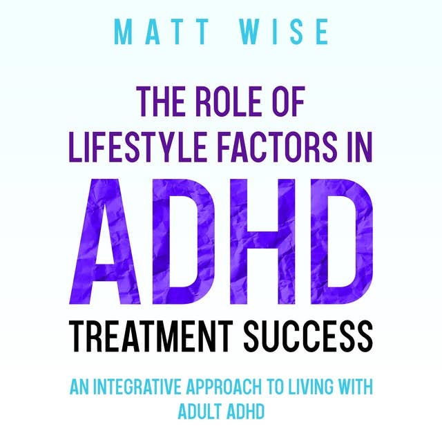 The Role of Lifestyle Factors in ADHD Treatment Success: An Integrative Approach to Living with Adult ADHD