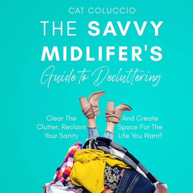 The Savvy Midlifer’s Guide to Decluttering: Clear The Clutter, Reclaim Your Sanity and Create Space For The Life You Want!