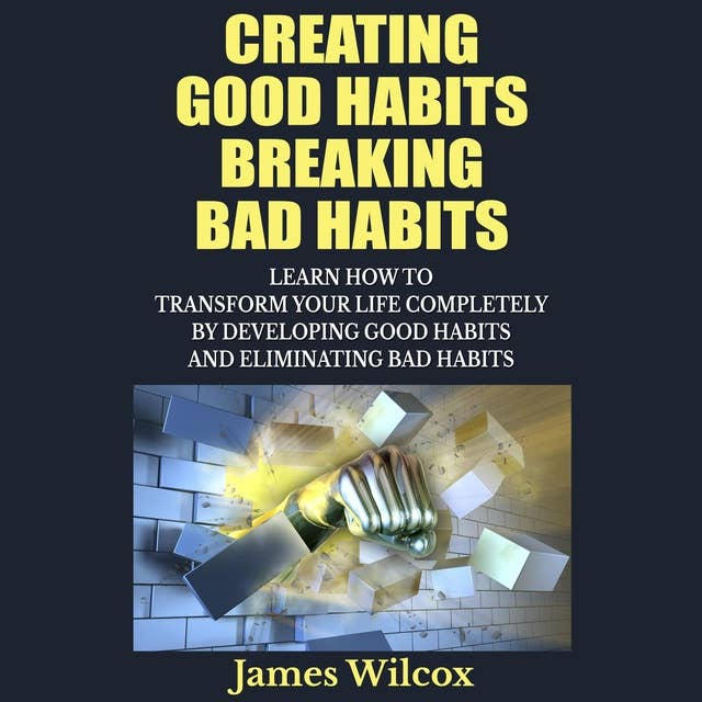 Creating Good Habits Breaking Bad Habits: Learn How To Transform Your Life Completely By Developing Good Habits And Eliminating Bad Habits