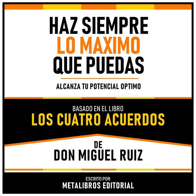 Haz Siempre Lo Maximo Que Puedas - Basado En El Libro Los Cuatro Acuerdos De Don Miguel Ruiz: Alcanza Tu Potencial Optimo