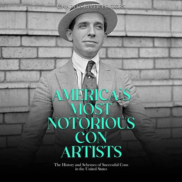 America’s Most Notorious Con Artists: The History and Schemes of Successful Cons in the United States