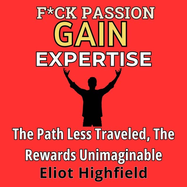 F*ck Passion, Gain Expertise: The Path Less Traveled, The Rewards Unimaginable