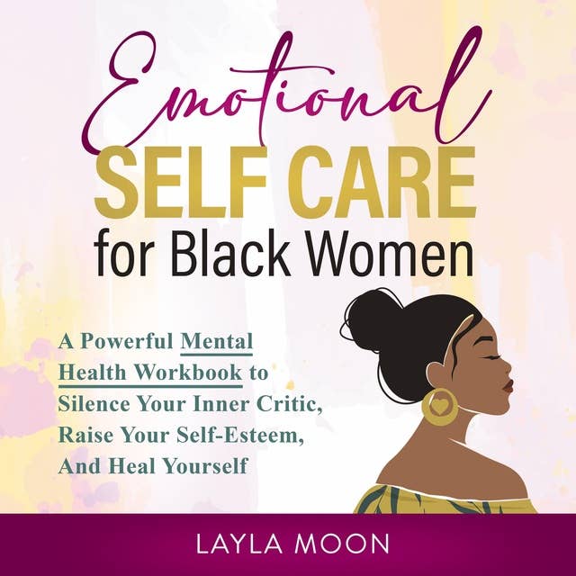 Emotional Self Care for Black Women: A Powerful Mental Health Workbook to Silence Your Inner Critic, Raise Your Self-Esteem, And Heal Yourself