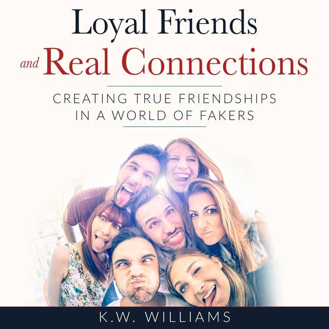 Loyal Friends and Real Connections: Creating True Friendships In A World Of Fakers