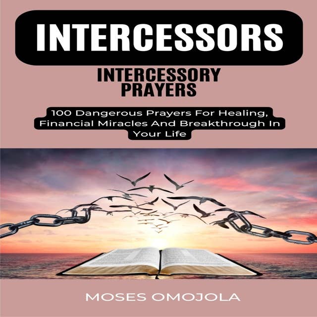 Intercessors Intercessory Prayers: 100 Dangerous Prayers For Healing, Financial Miracles And Breakthrough In Your Life