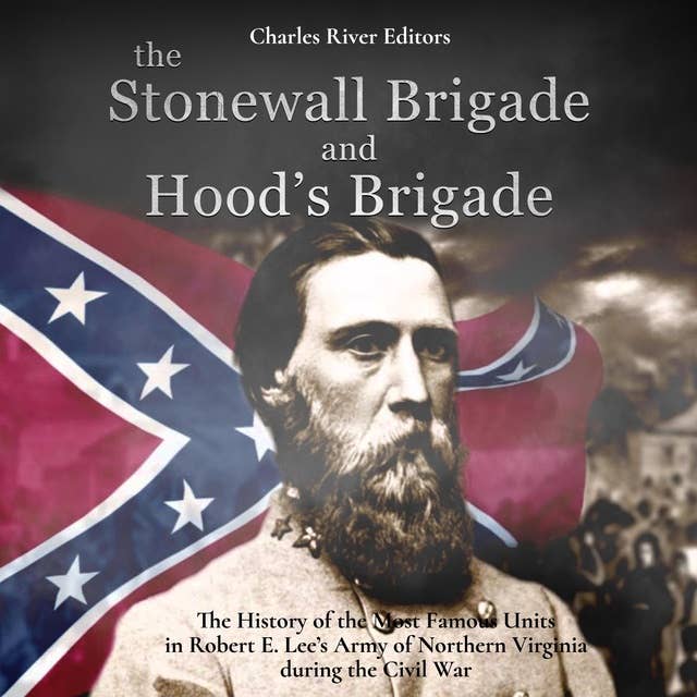 The Stonewall Brigade and Hood’s Brigade: The History of the Most Famous Units in Robert E. Lee’s Army of Northern Virginia during the Civil War