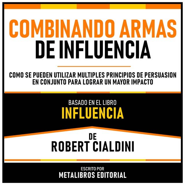 Combinando Armas De Influencia - Basado En El Libro Influencia De Robert Cialdini: Como Se Pueden Utilizar Multiples Principios De Persuasion En Conjunto Para Lograr Un Mayor Impacto